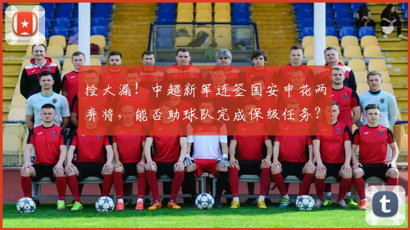 捡大漏！中超新军连签国安申花两弃将，能否助球队完成保级任务？